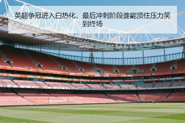 英超争冠进入白热化，最后冲刺阶段谁能顶住压力笑到终场