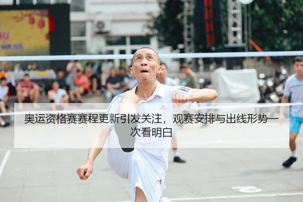 奥运资格赛赛程更新引发关注，观赛安排与出线形势一次看明白